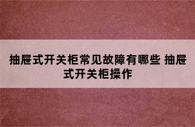 抽屉式开关柜常见故障有哪些 抽屉式开关柜操作